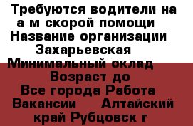 Требуются водители на а/м скорой помощи. › Название организации ­ Захарьевская 8 › Минимальный оклад ­ 60 000 › Возраст до ­ 60 - Все города Работа » Вакансии   . Алтайский край,Рубцовск г.